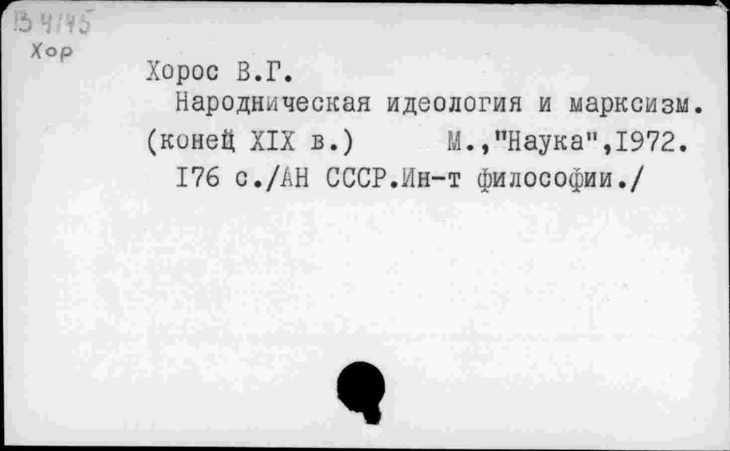 ﻿Хор
Хорос В.Г.
Народническая идеология и марксизм.
(конец XIX в.)	М.,"Наука”,1972.
176 с./АН СССР.Ин-т философии./